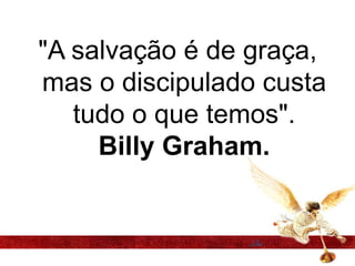 "A salvação é de graça,
mas o discipulado custa
tudo o que temos".
Billy Graham.