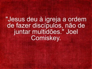 "Jesus deu à igreja a ordem
de fazer discípulos, não de
juntar multidões." Joel
Comiskey.