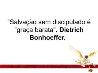 "Salvação sem discipulado é
"graça barata". Dietrich
Bonhoeffer.

 