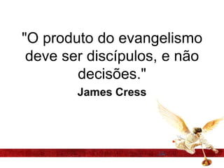 "O produto do evangelismo
deve ser discípulos, e não
decisões."
James Cress