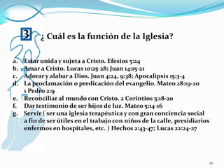 1¿Qué es la Iglesia?Es una familia. Efesios 2:19; Gálatas 6:10Es un cuerpo. Romanos 12: 4-5; Efesios 5:23Es un edificio. Efesios 2:20-22Es  un templo. 1 Corintios  3:16; 6:19-20Es un pueblo con características especiales. 1 Pedro 2:5,9Es real sacerdocio. 1 Pedro 2:5,9Es un rebaño. Salmos 95:7; Juan 10:1-1432