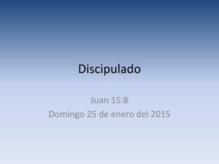 Discipulado
Juan 15:8
Domingo 25 de enero del 2015
 