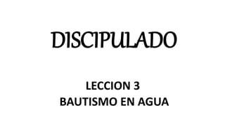 DISCIPULADO
LECCION 3
BAUTISMO EN AGUA
 