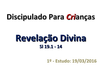 Discipulado ParaDiscipulado Para CriCriançasanças
Revelação DivinaRevelação Divina
Sl 19.1 - 14Sl 19.1 - 14
1º - Estudo: 19/03/2016
 
