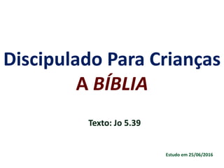 Discipulado Para Crianças
A BÍBLIA
Texto: Jo 5.39
Estudo em 25/06/2016
 