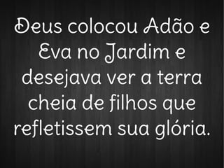 Deus colocou Adão e
Eva no Jardim e
desejava ver a terra
cheia de filhos que
refletissem sua glória.
 