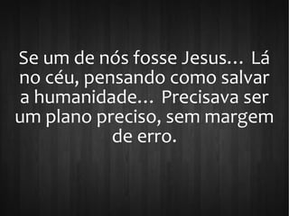 Se um de nós fosse Jesus… Lá
no céu, pensando como salvar
a humanidade… Precisava ser
um plano preciso, sem margem
de erro.
 