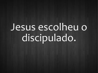 Jesus escolheu o
discipulado.
 