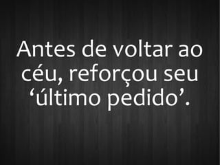 Antes de voltar ao
céu, reforçou seu
‘último pedido’.
 