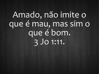 Amado, não imite o
que é mau, mas sim o
que é bom.
3 Jo 1:11.
 