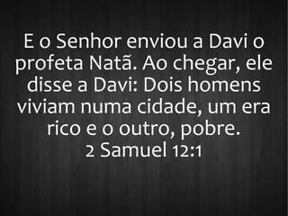 E o Senhor enviou a Davi o
profeta Natã. Ao chegar, ele
disse a Davi: Dois homens
viviam numa cidade, um era
rico e o outro, pobre.
2 Samuel 12:1
 