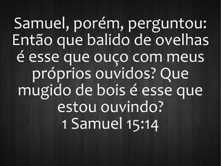 Samuel, porém, perguntou:
Então que balido de ovelhas
é esse que ouço com meus
próprios ouvidos? Que
mugido de bois é esse que
estou ouvindo?
1 Samuel 15:14
 