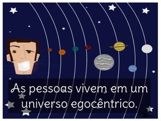 As pessoas vivem em um
universo egocêntrico.
 