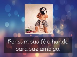 Pensam sua fé olhando
para sue umbigo.
 