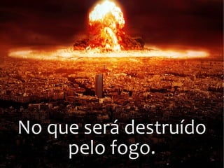 No que será destruído
pelo fogo.
 