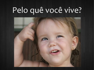 Pelo quê você vive?
 