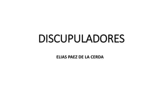 DISCUPULADORES
ELIAS PAEZ DE LA CERDA
 