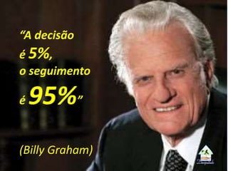 “A decisão
é 5%,
o seguimento
é 95%”
(Billy Graham)
 