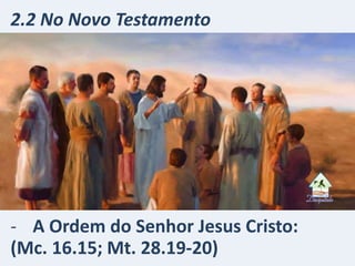 - A Ordem do Senhor Jesus Cristo:
(Mc. 16.15; Mt. 28.19-20)
2.2 No Novo Testamento
 