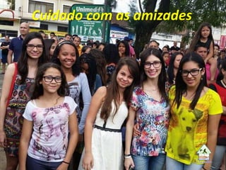 Cuidado com as amizades
 