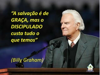“A salvação é de
GRAÇA, mas o
DISCIPULADO
custa tudo o
que temos”
(Billy Graham)
 