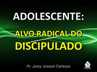 ADOLESCENTE:
ALVO RADICAL DO
DISCIPULADO
Pr. Joary Jossué Carlesso
 