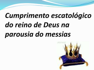 Cumprimento escatológico
do reino de Deus na
parousia do messias
 