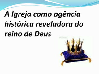A Igreja como agência
histórica reveladora do
reino de Deus
 