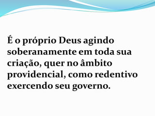 É o próprio Deus agindo
soberanamente em toda sua
criação, quer no âmbito
providencial, como redentivo
exercendo seu governo.
 