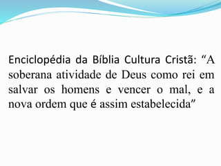 Enciclopédia da Bíblia Cultura Cristã: “A
soberana atividade de Deus como rei em
salvar os homens e vencer o mal, e a
nova ordem que é assim estabelecida”
 