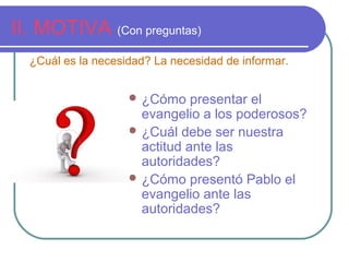 II. MOTIVA (Con preguntas)
¿Cuál es la necesidad? La necesidad de informar.
 ¿Cómo

presentar el
evangelio a los poderosos?
 ¿Cuál debe ser nuestra
actitud ante las
autoridades?
 ¿Cómo presentó Pablo el
evangelio ante las
autoridades?

 