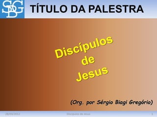 28/03/2012 1Discípulos de Jesus
TÍTULO DA PALESTRA
(Org. por Sérgio Biagi Gregório)
 
