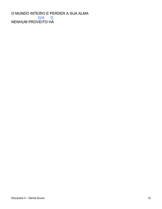 O MUNDO INTEIRO E PERDER A SUA ALMA
            G/A   D
NENHUM PROVEITO HÁ




Discípúlos 4 – Daniel Souza           12
 