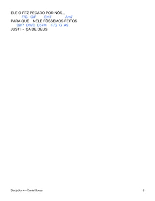ELE O FEZ PECADO POR NÓS...
      F/G G/F    Em7        Am7
PARA QUE NELE FÔSSEMOS FEITOS
   Dm7 Dm/C Bb7M F/G G A9
JUSTI - ÇA DE DEUS




Discípúlos 4 – Daniel Souza       6
 