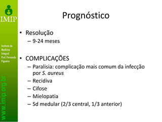 Prognóstico
• Resolução
– 9-24 meses
• COMPLICAÇÕES
– Paralisia: complicação mais comum da infecção
por S. aureus
– Recidiva
– Cifose
– Mielopatia
– Sd medular (2/3 central, 1/3 anterior)
 