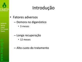 Introdução
• Fatores adversos
– Demora no diganóstico
• 3 meses
– Longa recuperação
• 12 meses
– Alto custo do tratamento
 