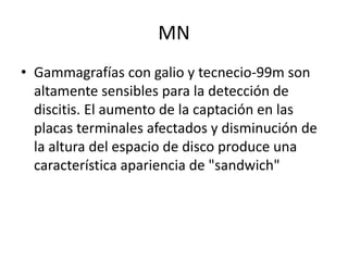 MN
• Gammagrafías con galio y tecnecio-99m son
  altamente sensibles para la detección de
  discitis. El aumento de la cap...