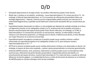 D/D
•   Discopatía degenerativa en la etapa inicial,: los cambios inflamatorios pueden imitar discitis.
•   Modic tipo 1 c...