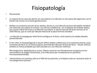 Fisiopatología
•   Desconocida

•   La mayoría de los casos de discitis son secundarios a la infección en otra parte del o...