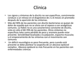 Clinica
• Los signos y síntomas de la discitis no son específicos, comúnmente
  conduce a un retraso en el diagnóstico de ...