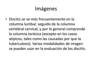 Imágenes
• Discitis se ve más frecuentemente en la
  columna lumbar, seguido de la columna
  vertebral cervical, y por lo ...