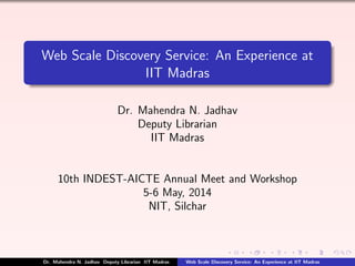 Web Scale Discovery Service: An Experience at
IIT Madras
Dr. Mahendra N. Jadhav
Deputy Librarian
IIT Madras
10th INDEST-AICTE Annual Meet and Workshop
5-6 May, 2014
NIT, Silchar
Dr. Mahendra N. Jadhav Deputy Librarian IIT Madras Web Scale Discovery Service: An Experience at IIT Madras
 