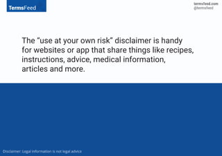 The “use at your own risk” disclaimer is handy
for websites or app that share things like recipes,
instructions, advice, medical information,
articles and more.
 