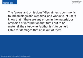 The “errors and omissions” disclaimer is commonly
found on blogs and websites, and works to let users
know that if there are any errors in the material, or
omission of information that turns out to be
material, the site-owner/author isn’t to be held
liable for damages that arise out of them.
 