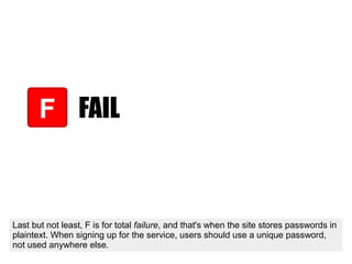 FAIL
Last but not least, F is for total failure, and that's when the site stores passwords in
plaintext. When signing up f...
