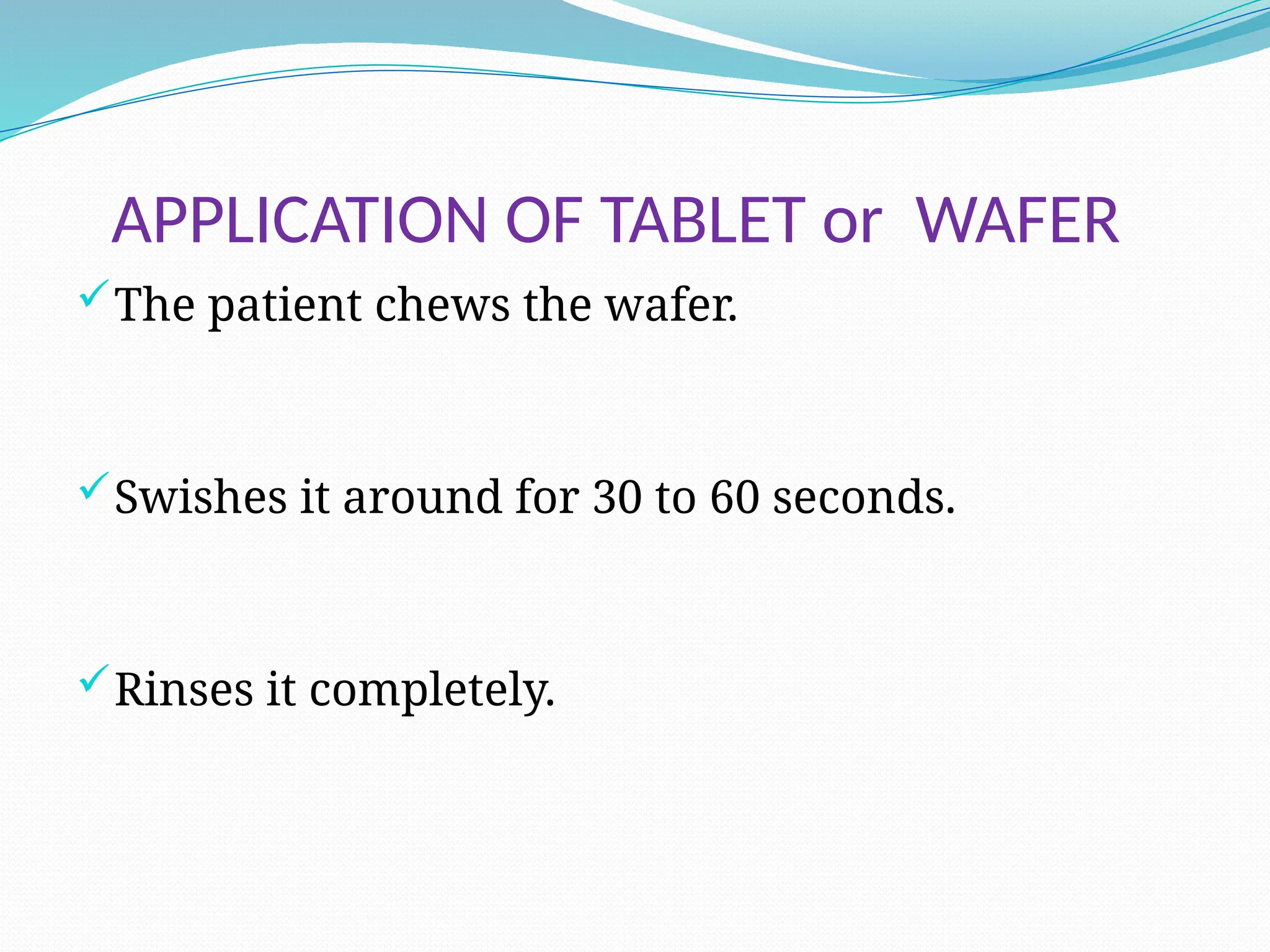 APPLICATION OF TABLET or WAFER
The patient chews the wafer.
Swishes it around for 30 to 60 seconds.
Rinses it completely.
 