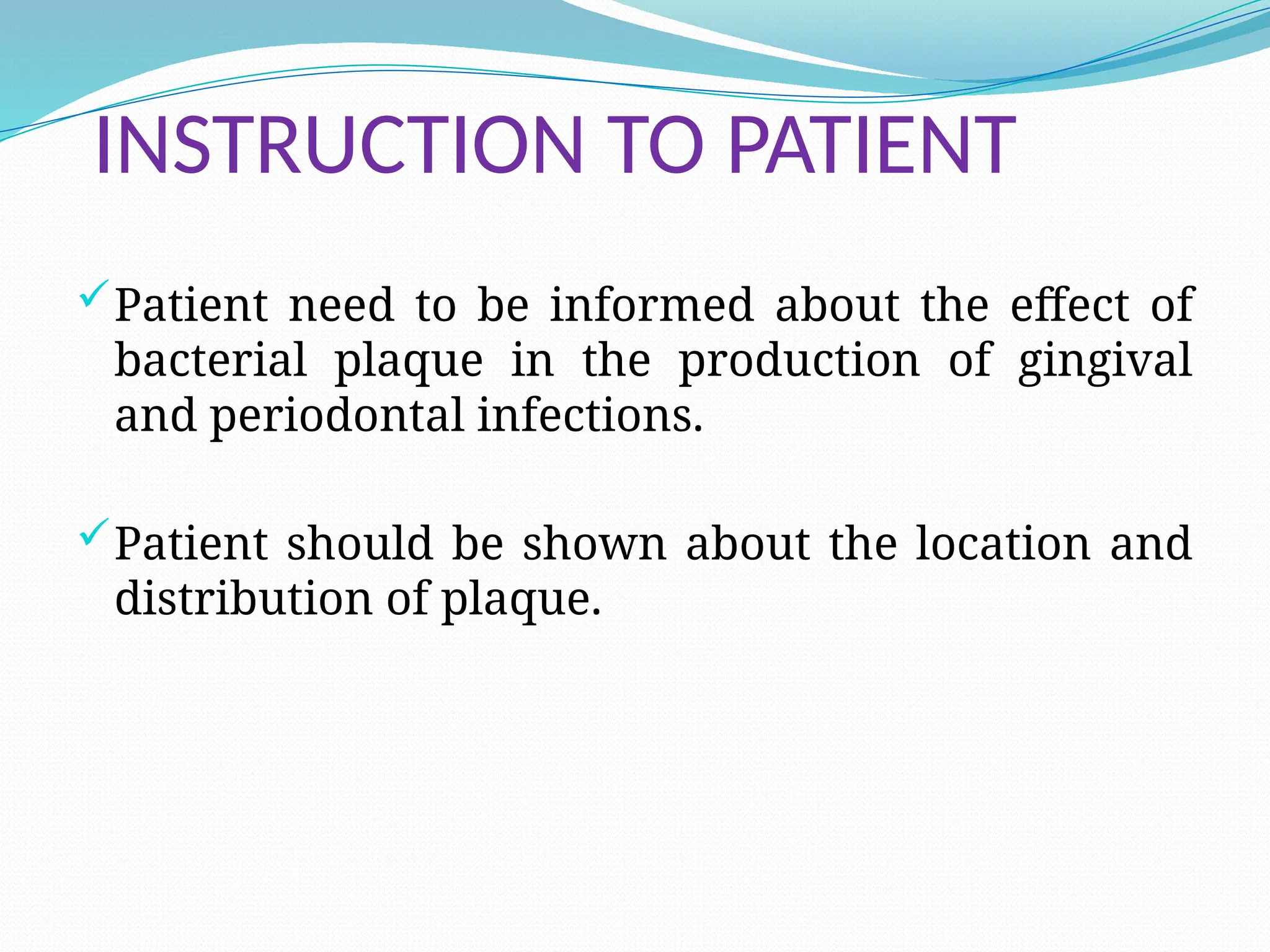 INSTRUCTION TO PATIENT
Patient need to be informed about the effect of
bacterial plaque in the production of gingival
and periodontal infections.
Patient should be shown about the location and
distribution of plaque.
 