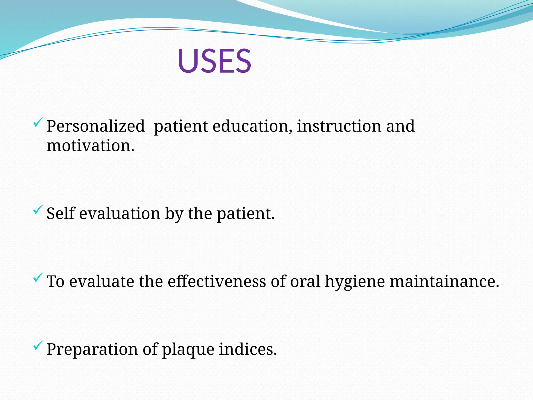 USES
Personalized patient education, instruction and
motivation.
Self evaluation by the patient.
To evaluate the effectiveness of oral hygiene maintainance.
Preparation of plaque indices.
 