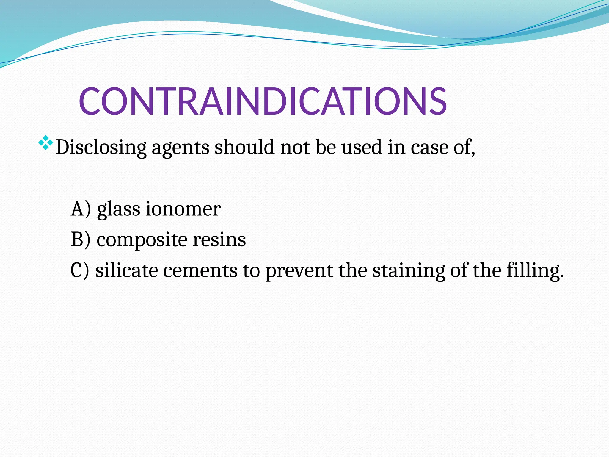 CONTRAINDICATIONS
Disclosing agents should not be used in case of,
A) glass ionomer
B) composite resins
C) silicate cements to prevent the staining of the filling.
 