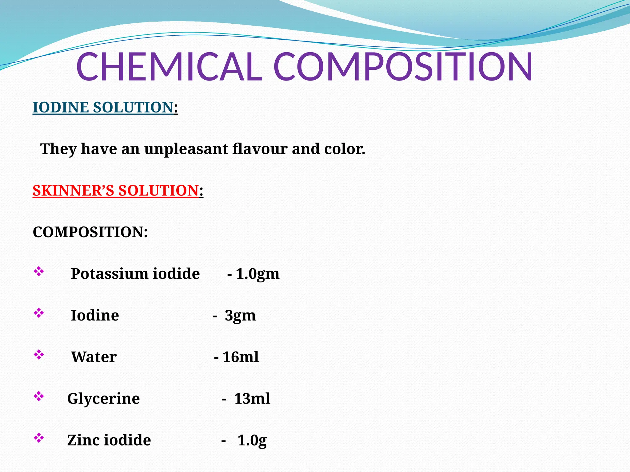 CHEMICAL COMPOSITION
IODINE SOLUTION:
They have an unpleasant flavour and color.
SKINNER’S SOLUTION:
COMPOSITION:
 Potassium iodide - 1.0gm
 Iodine - 3gm
 Water - 16ml
 Glycerine - 13ml
 Zinc iodide - 1.0g
 